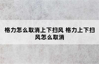 格力怎么取消上下扫风 格力上下扫风怎么取消